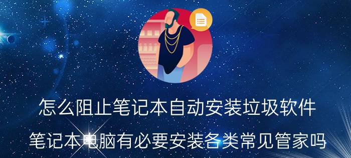 怎么阻止笔记本自动安装垃圾软件 笔记本电脑有必要安装各类常见管家吗？